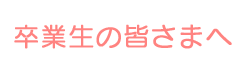 卒業生の皆さまへ